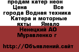 продам катер неон  › Цена ­ 550 000 - Все города Водная техника » Катера и моторные яхты   . Ямало-Ненецкий АО,Муравленко г.